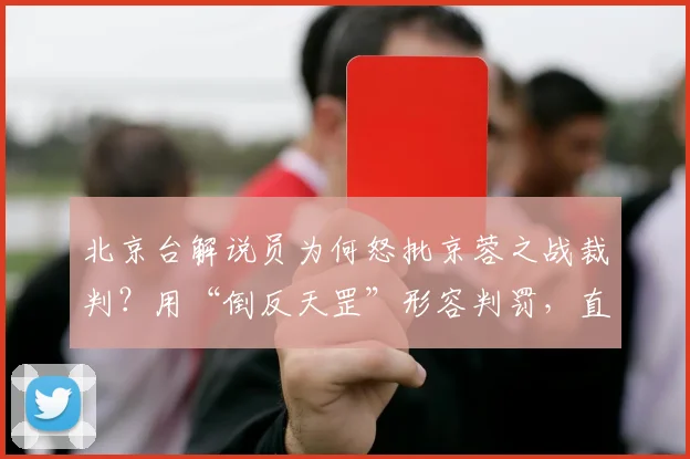 北京台解说员为何怒批京蓉之战裁判？用“倒反天罡”形容判罚，直指赛场乱象