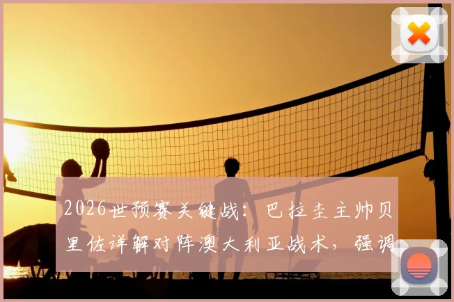 2026世预赛关键战：巴拉圭主帅贝里佐详解对阵澳大利亚战术，强调耐心与阿尔米隆回归重要性