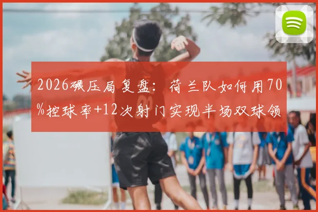 2026碾压局复盘：荷兰队如何用70%控球率+12次射门实现半场双球领先？深度数据拆解