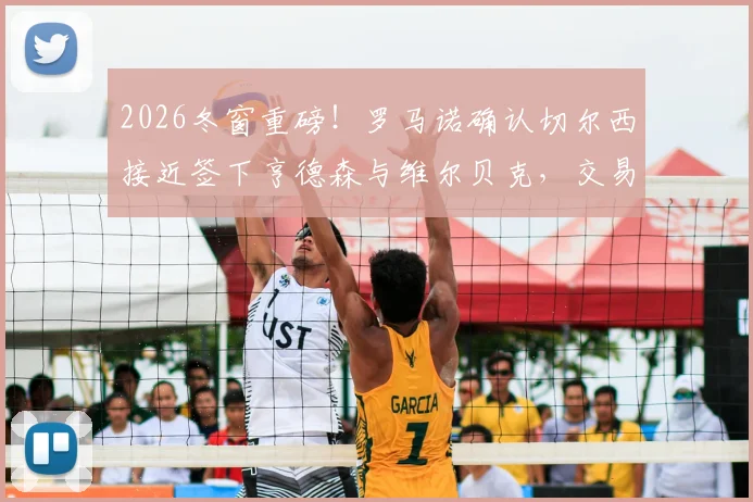 2026冬窗重磅!罗马诺确认切尔西接近签下亨德森与维尔贝克,交易已到最后阶段