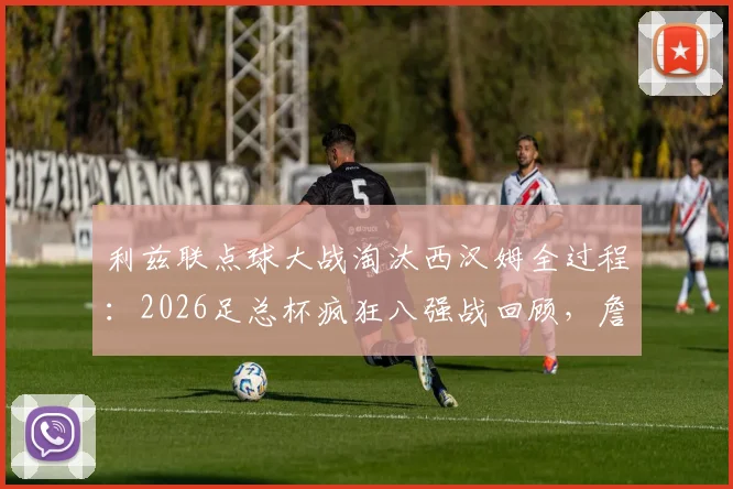 利兹联点球大战淘汰西汉姆全过程：2026足总杯疯狂八强战回顾，詹俊解说金句与晋级之路分析