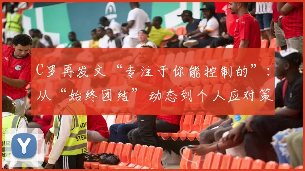 C罗再发文“专注于你能控制的”：从“始终团结”动态到个人应对策略解读