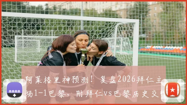 阿莱格里神预测！复盘2026拜仁主场1-1巴黎，附拜仁vs巴黎历史交锋与教练预测分析指南