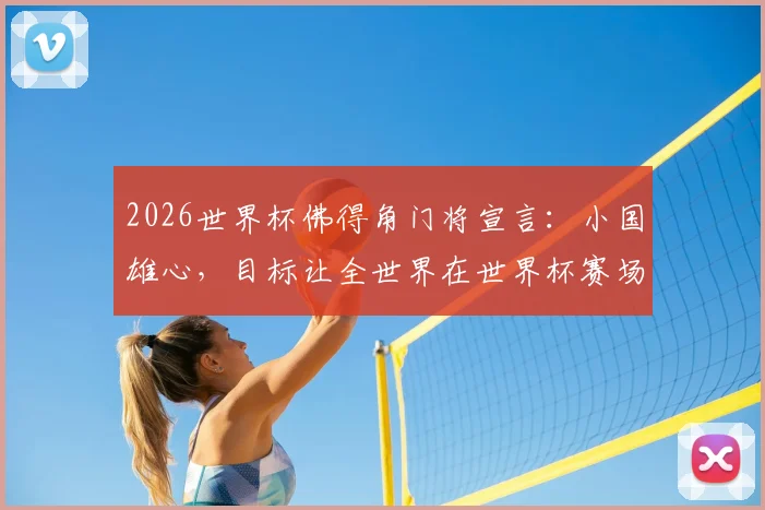 2026世界杯佛得角门将宣言:小国雄心,目标让全世界在世界杯赛场真正记住我们