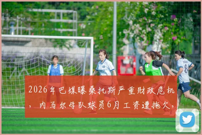 2026年巴媒曝桑托斯严重财政危机，内马尔母队球员6月工资遭拖欠，俱乐部现状堪忧