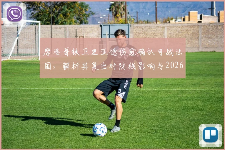 摩洛哥铁卫里亚德伤愈确认可战法国，解析其复出对防线影响与2026世界杯前景展望