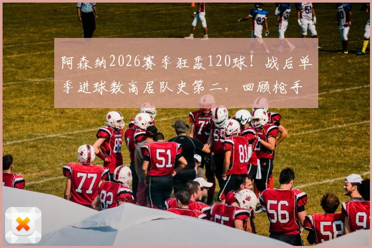 阿森纳2026赛季狂轰120球！战后单季进球数高居队史第二，回顾枪手那些火力全开的赛季