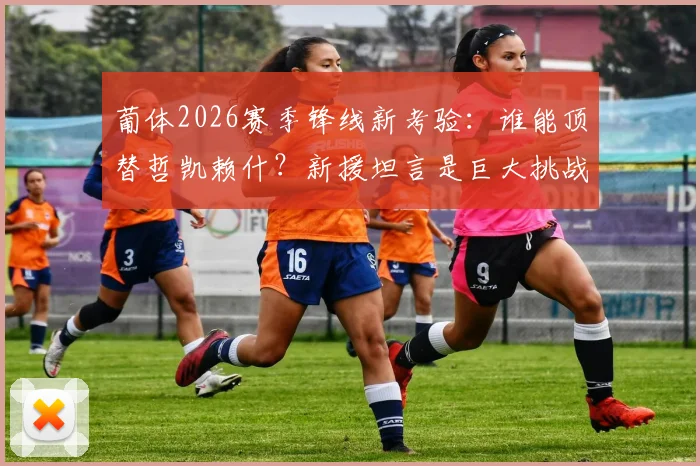 葡体2026赛季锋线新考验:谁能顶替哲凯赖什?新援坦言是巨大挑战,表现已达标