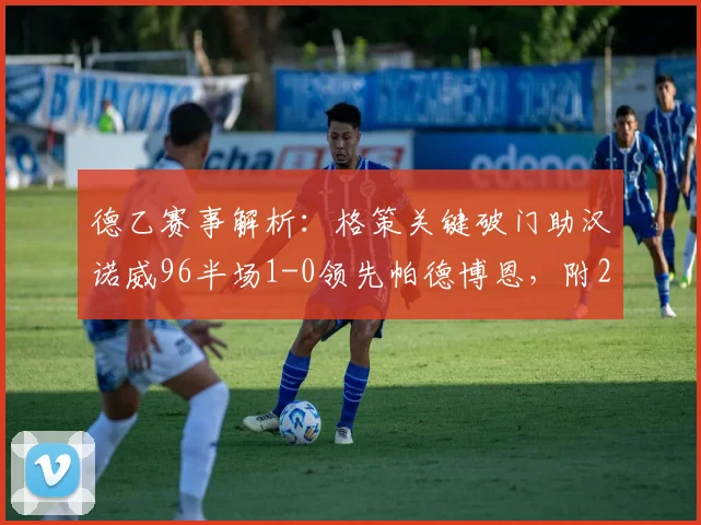 德乙赛事解析：格策关键破门助汉诺威96半场1-0领先帕德博恩，附2026赛季前瞻与战术看点