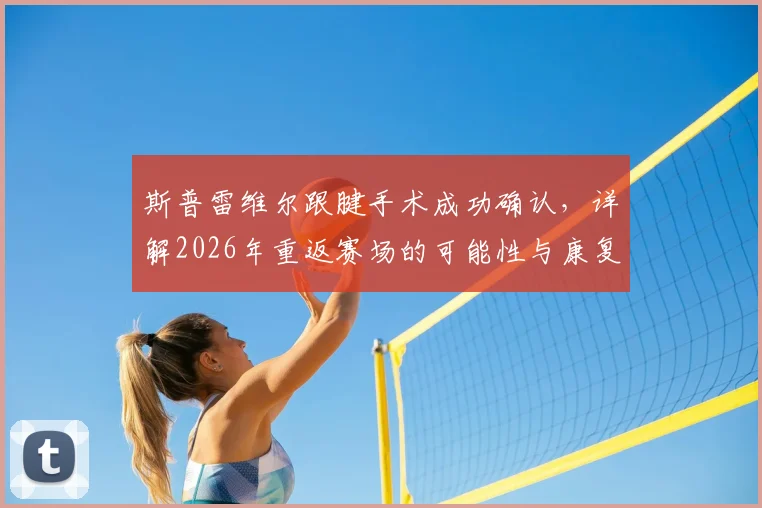 斯普雷维尔跟腱手术成功确认，详解2026年重返赛场的可能性与康复训练关键步骤