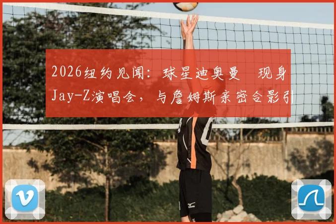 2026纽约见闻：球星迪奥曼徳现身Jay-Z演唱会，与詹姆斯亲密合影引热议