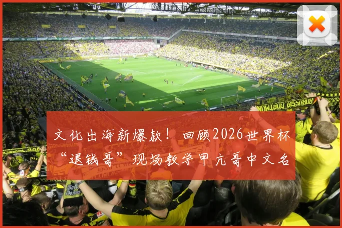 文化出海新爆款！回顾2026世界杯“退钱哥”现场教学甲亢哥中文名场面，海外粉丝争相模仿