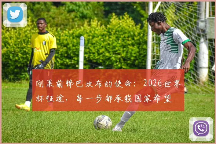 刚果前锋巴坎布的使命：2026世界杯征途，每一步都承载国家希望