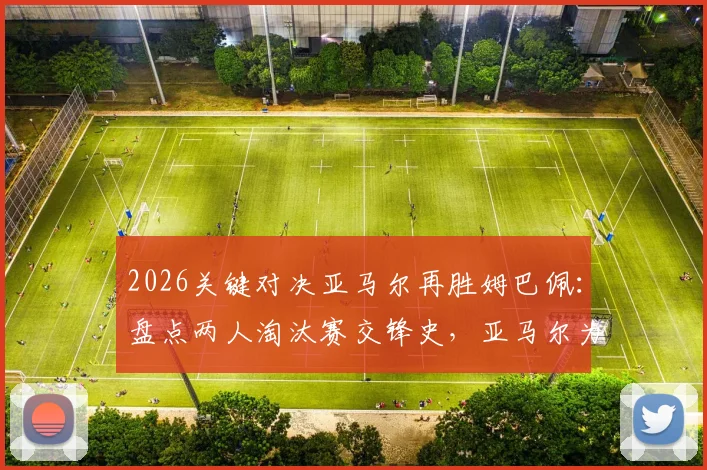 2026关键对决亚马尔再胜姆巴佩：盘点两人淘汰赛交锋史，亚马尔为何能保持6战全胜？