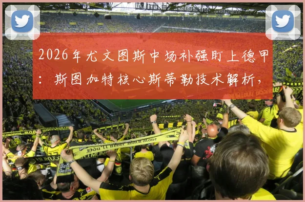2026年尤文图斯中场补强盯上德甲：斯图加特核心斯蒂勒技术解析，3600万欧解约金性价比探讨