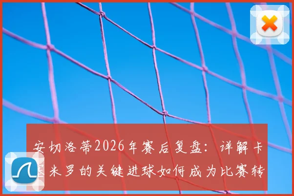 安切洛蒂2026年赛后复盘：详解卡塞米罗的关键进球如何成为比赛转折点，并盛赞其全场出色发挥