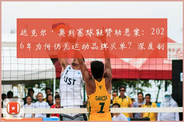 迈克尔·奥利塞球鞋赞助悬案：2026年为何仍无运动品牌买单？深度剖析其背后商业逻辑