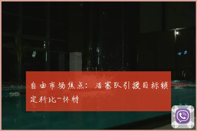 自由市场焦点:活塞队引援目标锁定科比-怀特