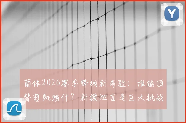 葡体2026赛季锋线新考验：谁能顶替哲凯赖什？新援坦言是巨大挑战，表现已达标
