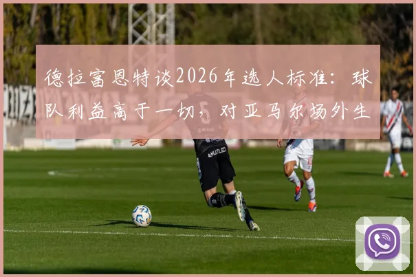 德拉富恩特谈2026年选人标准:球队利益高于一切,对亚马尔场外生活持开放态度