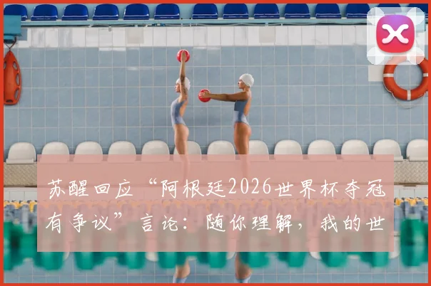 苏醒回应“阿根廷2026世界杯夺冠有争议”言论：随你理解，我的世界已清净