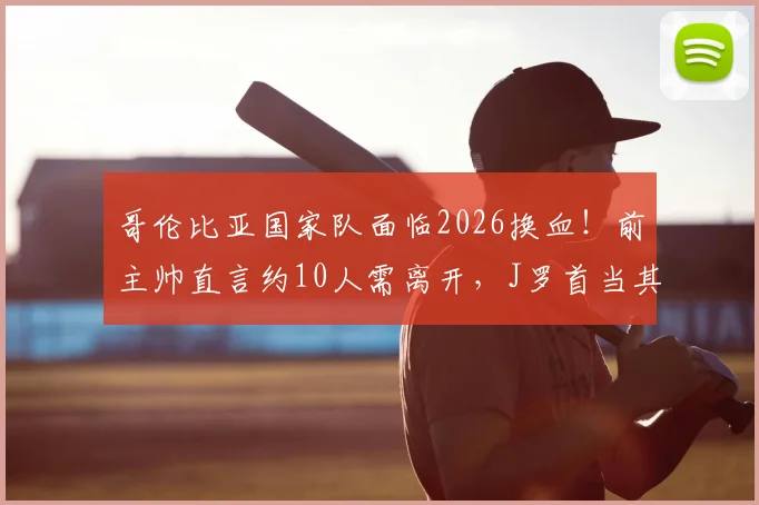 哥伦比亚国家队面临2026换血！前主帅直言约10人需离开，J罗首当其冲引热议