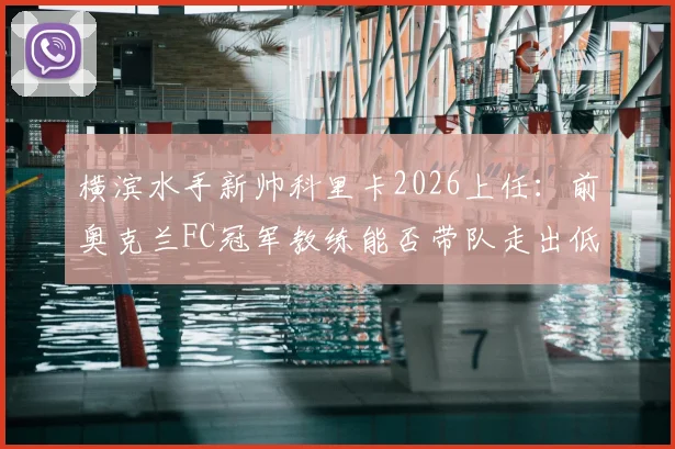 横滨水手新帅科里卡2026上任:前奥克兰FC冠军教练能否带队走出低谷,战术风格解析与引援看点